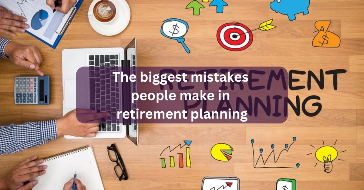 The biggest mistakes people make in retirement planning